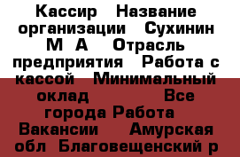 Кассир › Название организации ­ Сухинин М .А. › Отрасль предприятия ­ Работа с кассой › Минимальный оклад ­ 25 000 - Все города Работа » Вакансии   . Амурская обл.,Благовещенский р-н